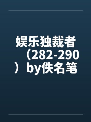 娱乐独裁者（282-290）by佚名笔趣阁无弹窗封面