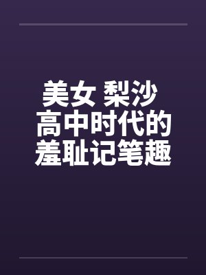 美女 梨沙 高中时代的羞耻记笔趣阁无弹窗封面