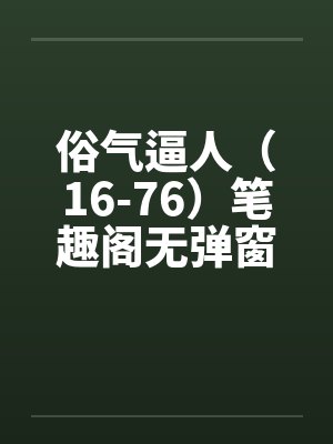俗气逼人（16-76）笔趣阁无弹窗封面