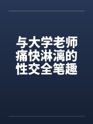 与大学老师痛快淋漓的性交全笔趣阁无弹窗封面