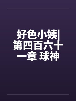 好色小姨|第四百六十一章 球神风采by佚名笔趣阁无弹窗封面