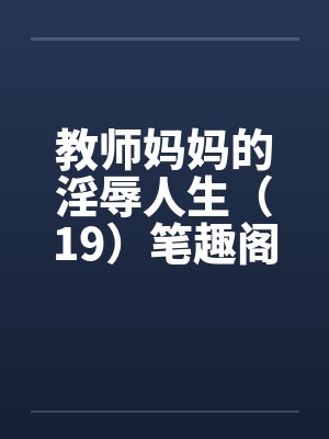 教师妈妈的淫辱人生（19）笔趣阁无弹窗封面