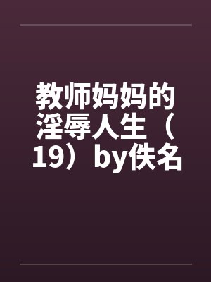 教师妈妈的淫辱人生（19）by佚名笔趣阁无弹窗封面