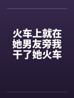 火车上就在她男友旁我干了她火车里的一次激情by佚名笔趣阁无弹窗封面
