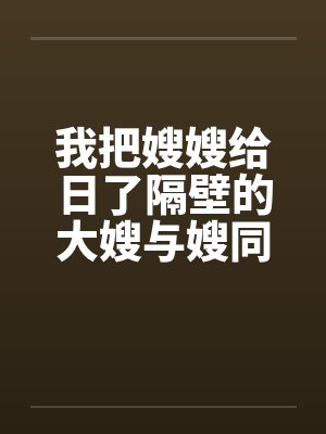 我把嫂嫂给日了隔壁的大嫂与嫂同欢笔趣阁无弹窗封面