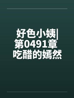 好色小姨|第0491章 吃醋的嫣然freexs封面