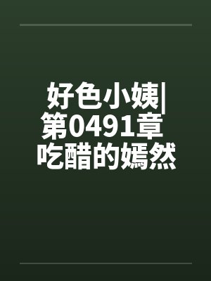 好色小姨|第0491章 吃醋的嫣然freexsby佚名封面