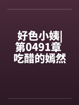 好色小姨|第0491章 吃醋的嫣然freexsby佚名笔趣阁无弹窗封面