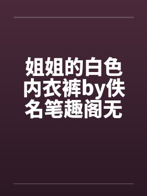 姐姐的白色内衣裤by佚名笔趣阁无弹窗封面