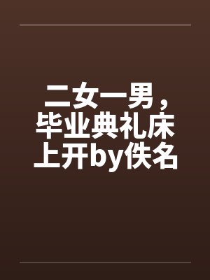 二女一男，毕业典礼床上开by佚名封面