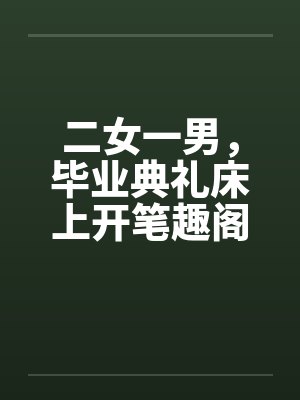 二女一男，毕业典礼床上开笔趣阁无弹窗封面
