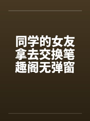 同学的女友拿去交换笔趣阁无弹窗封面