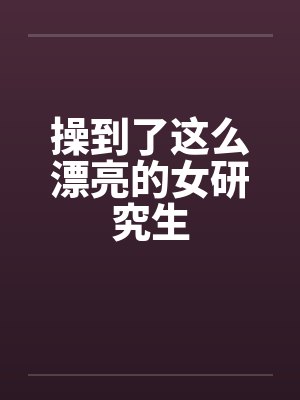 操到了这么漂亮的女研究生封面