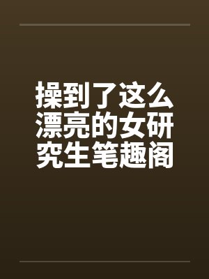 操到了这么漂亮的女研究生笔趣阁无弹窗封面