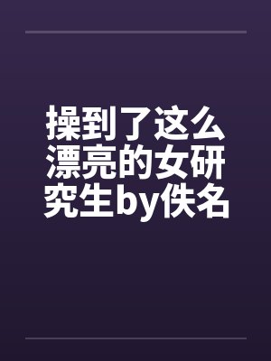 操到了这么漂亮的女研究生by佚名笔趣阁无弹窗封面