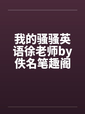 我的骚骚英语徐老师by佚名笔趣阁无弹窗封面