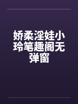 娇柔淫娃小玲笔趣阁无弹窗封面