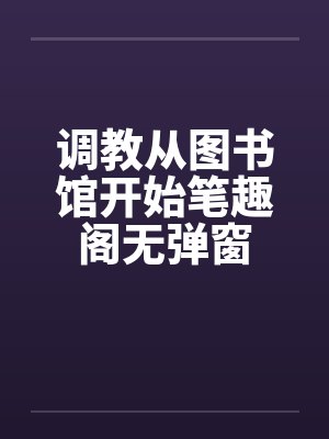 调教从图书馆开始笔趣阁无弹窗封面