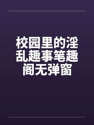 校园里的淫乱趣事笔趣阁无弹窗封面