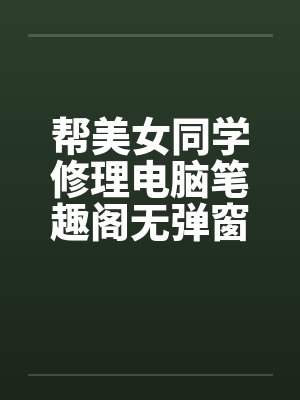 帮美女同学修理电脑笔趣阁无弹窗封面