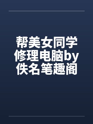 帮美女同学修理电脑by佚名笔趣阁无弹窗封面