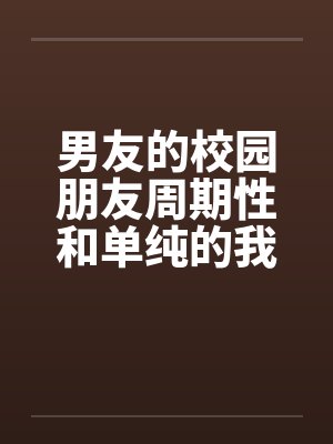 男友的校园朋友周期性和单纯的我发生性关系封面
