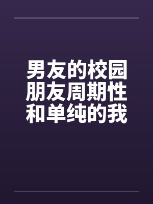 男友的校园朋友周期性和单纯的我发生性关系笔趣阁无弹窗封面