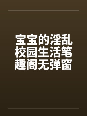 宝宝的淫乱校园生活笔趣阁无弹窗封面
