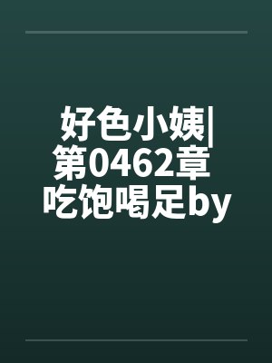 好色小姨|第0462章 吃饱喝足by佚名封面