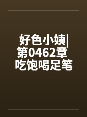 好色小姨|第0462章 吃饱喝足笔趣阁无弹窗封面