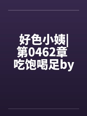 好色小姨|第0462章 吃饱喝足by佚名笔趣阁无弹窗封面
