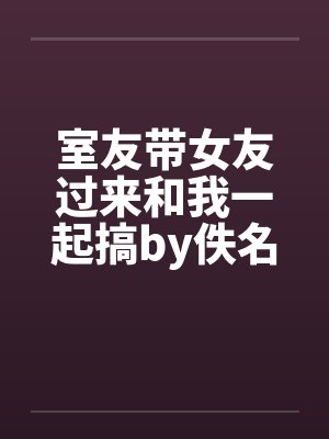 室友带女友过来和我一起搞by佚名笔趣阁无弹窗封面