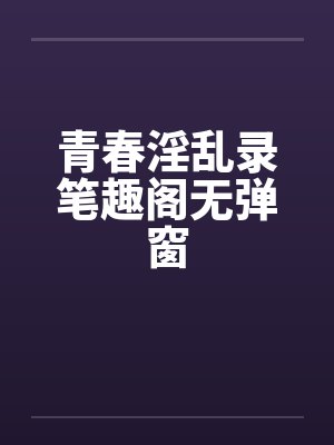 青春淫乱录笔趣阁无弹窗封面