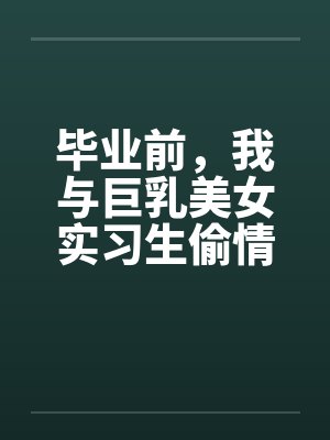 毕业前，我与巨乳美女实习生偷情的故事by佚名封面