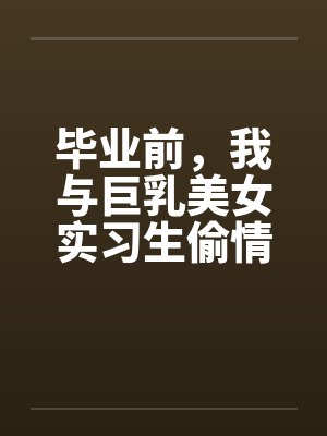 毕业前，我与巨乳美女实习生偷情的故事笔趣阁无弹窗封面