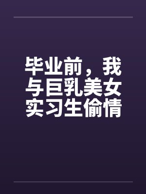 毕业前，我与巨乳美女实习生偷情的故事by佚名笔趣阁无弹窗封面