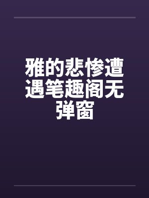 雅的悲惨遭遇笔趣阁无弹窗封面