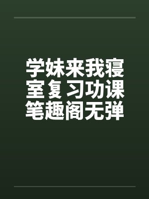 学妹来我寝室复习功课笔趣阁无弹窗封面