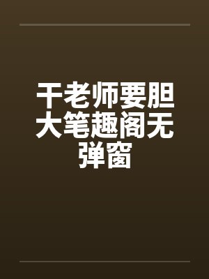 干老师要胆大笔趣阁无弹窗封面