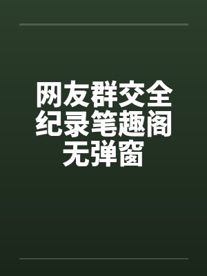 网友群交全纪录笔趣阁无弹窗封面