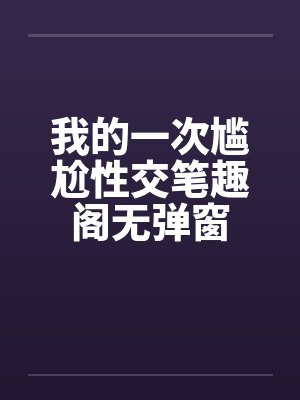 我的一次尴尬性交笔趣阁无弹窗封面