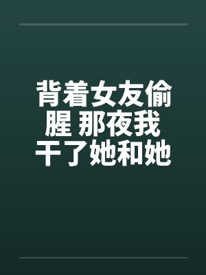 背着女友偷腥 那夜我干了她和她姐封面