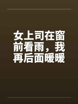 女上司在窗前看雨，我再后面暖暖她身体by佚名封面