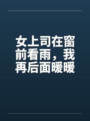 女上司在窗前看雨，我再后面暖暖她身体by佚名笔趣阁无弹窗封面