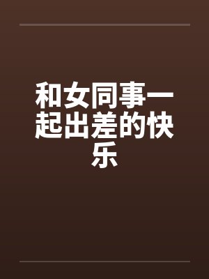 和女同事一起出差的快乐by佚名笔趣阁无弹窗