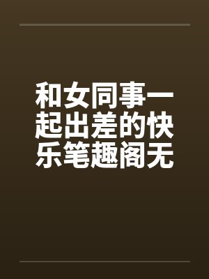 和女同事一起出差的快乐笔趣阁无弹窗封面