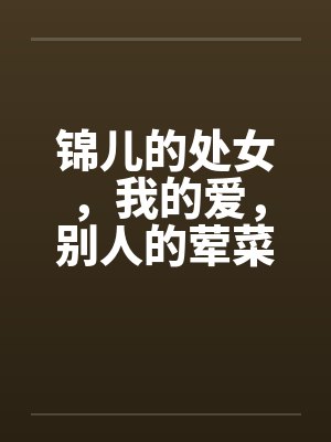 锦儿的处女，我的爱，别人的荤菜！第二章序笔趣阁无弹窗封面