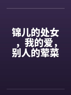 锦儿的处女，我的爱，别人的荤菜！第二章序by佚名笔趣阁无弹窗封面