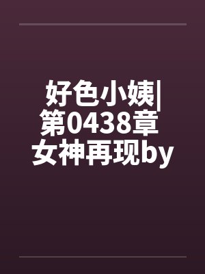 好色小姨|第0438章 女神再现by佚名笔趣阁无弹窗封面