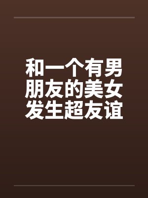 和一个有男朋友的美女发生超友谊1-2by佚名封面